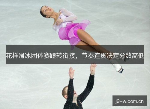 花样滑冰团体赛蹬转衔接，节奏连贯决定分数高低